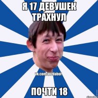 Я 17 девушек трахнул почти 18