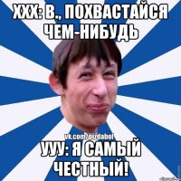 ххх: В., похвастайся чем-нибудь ууу: Я самый честный!