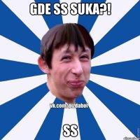 GDE SS SUKA?! ss