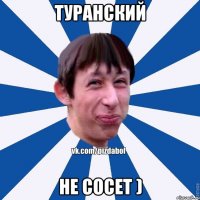 Туранский Не сосет )