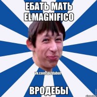 ебать мать elmagnifico вродебы