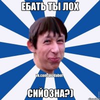 ебать ты лох сийозна?)