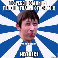 я с ребенком сижу и пеленки глажу! ОТВЕЧАЮ!!! Катя(c)