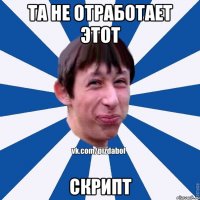 Та не отработает этот СКРИПТ