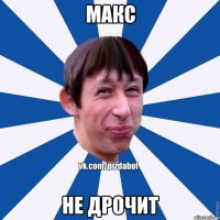 МАКС НЕ ДРОЧИТ