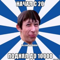 Начал с 20 Поднял до 10000