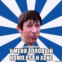  У меня топовый комп,PS4 и XONE