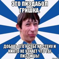 Это пиздабол Гришка. Добавь его к себе на стену и никто не узнает что ты пиздишь!