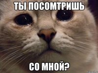 ты посомтришь со мной?