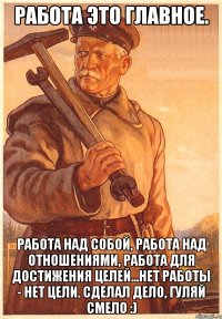 Работа это главное. Работа над собой, работа над отношениями, работа для достижения целей...Нет работы - нет цели. Сделал дело, гуляй смело :)