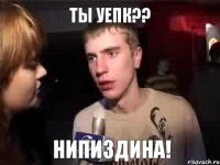 ты УЕПК?? НИПИЗДИНА!