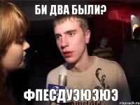 Би два были? Фпесдуэюэюэ