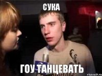 СУКА ГОУ ТАНЦЕВАТЬ