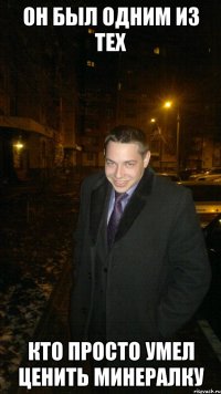 Он был одним из тех Кто просто умел ценить минералку