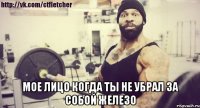  мое лицо когда ты не убрал за собой железо