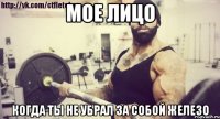мое лицо когда ты не убрал за собой железо