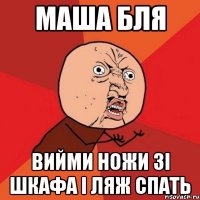 Маша бля вийми ножи зі шкафа і ляж спать