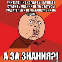 учителя!!!ну когда вы начнете ставить оценки не за статусы родителей и не за танцульки на сцене А ЗА ЗНАНИЯ?!