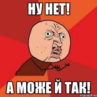 НУ НЕТ! А МОЖЕ Й ТАК!