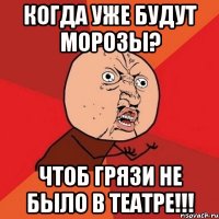 когда уже будут морозы? чтоб грязи не было в театре!!!