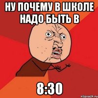 НУ ПОЧЕМУ В ШКОЛЕ НАДО БЫТЬ В 8:30