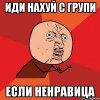 иди нахуй с групи если ненравица