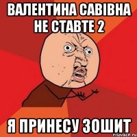 Валентина Савівна не ставте 2 я принесу зошит