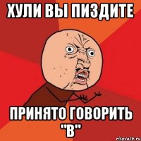 ХУЛИ ВЫ ПИЗДИТЕ ПРИНЯТО ГОВОРИТЬ "В"