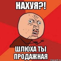 Нахуя?! Шлюха ты продажная