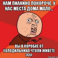 Нам пианино покороче, у нас места дома мало... вы в коробке от холодильника чтоли живёте ???