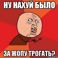 ну нахуй было за жопу трогать?