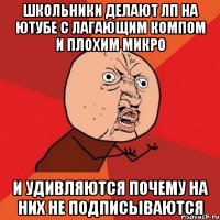 Школьники делают лп на ютубе с лагающим компом и плохим микро И удивляются почему на них не подписываются