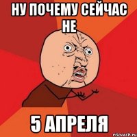 ну почему сейчас не 5 апреля