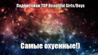 Подписчики TOP Beautiful Girls/Boys Самые охуенные!)