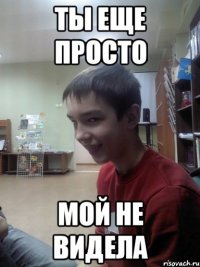 Ты еще просто мой не видела