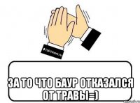  ЗА ТО ЧТО БАУР ОТКАЗАЛСЯ ОТ ТРАВЫ=)