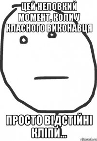 Цей неловкий момент, коли у класного виконавця просто відстійні кліпи...