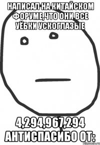 Написал на китайском форуме,что они все уёбки ускоглазые 4,294,967,294 антиспасибо от: