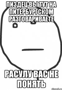 Пиздец вы тут на Питербургском разговариваете Расулу вас не понять