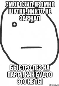 Сморозил громко шутку, никто не заржал Быстро лез на парту, как будто это не ты