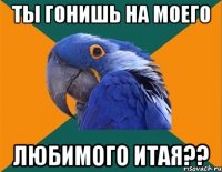 ты гонишь на моего любимого итая??