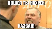 Пошел ты нахрен Каззак!