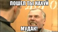 Пошел ты нахуй Мудак!