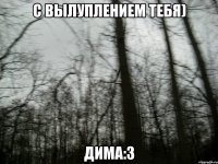 С вылуплением тебя) Дима:3