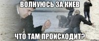 волнуюсь за Киев Что там происходит?