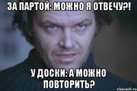 За партой: Можно я отвечу?! У доски: А можно повторить?