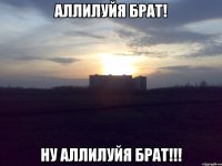 Аллилуйя брат! Ну Аллилуйя брат!!!