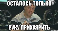 осталось только руку прихуярить