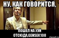 ну, как говорится, пошел на хуй отсюда,Gensek108