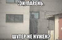 Эй, парень шутер не нужен?